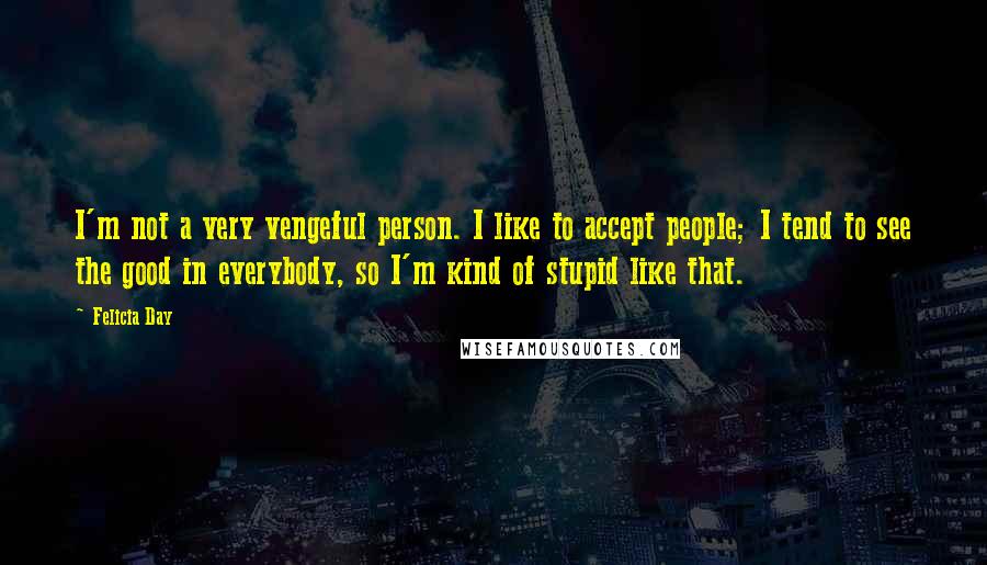 Felicia Day Quotes: I'm not a very vengeful person. I like to accept people; I tend to see the good in everybody, so I'm kind of stupid like that.