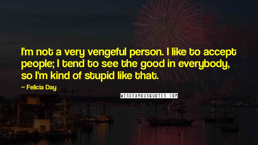 Felicia Day Quotes: I'm not a very vengeful person. I like to accept people; I tend to see the good in everybody, so I'm kind of stupid like that.