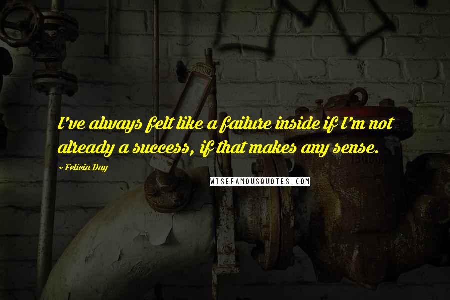 Felicia Day Quotes: I've always felt like a failure inside if I'm not already a success, if that makes any sense.