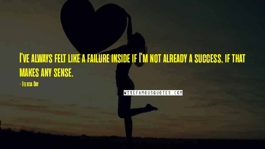 Felicia Day Quotes: I've always felt like a failure inside if I'm not already a success, if that makes any sense.