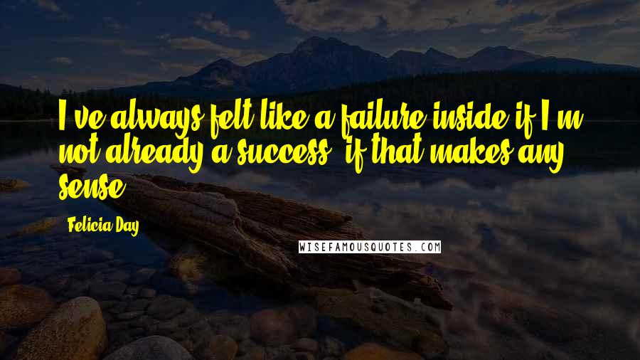 Felicia Day Quotes: I've always felt like a failure inside if I'm not already a success, if that makes any sense.