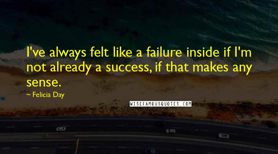 Felicia Day Quotes: I've always felt like a failure inside if I'm not already a success, if that makes any sense.