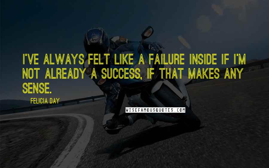 Felicia Day Quotes: I've always felt like a failure inside if I'm not already a success, if that makes any sense.