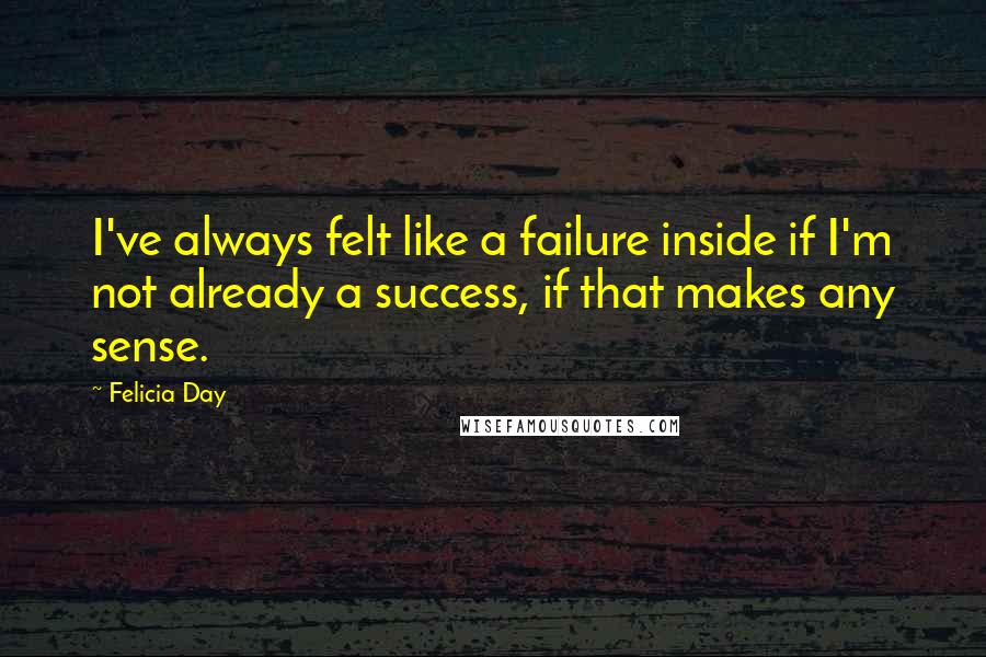 Felicia Day Quotes: I've always felt like a failure inside if I'm not already a success, if that makes any sense.