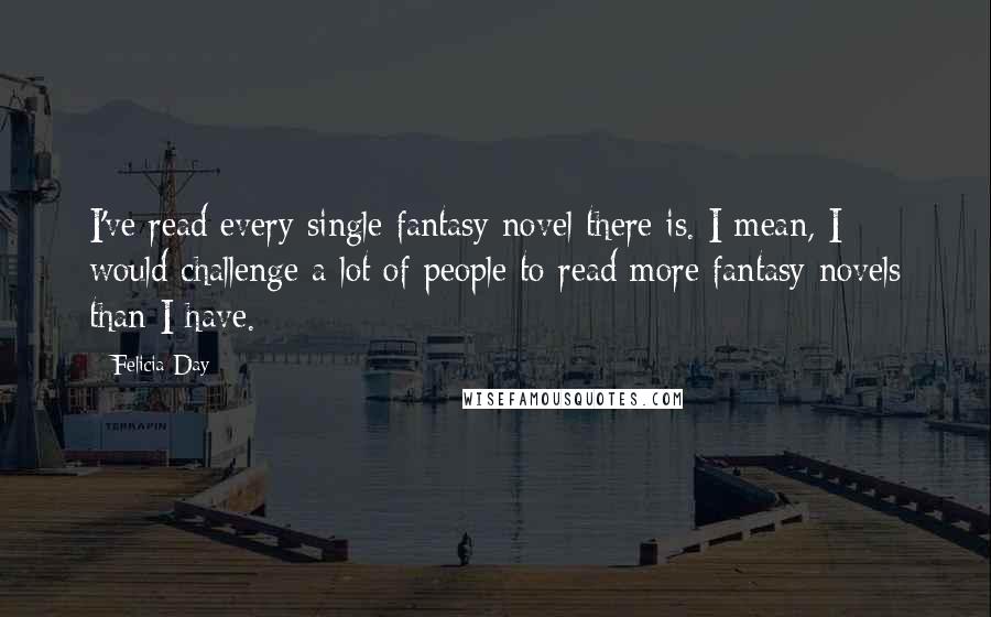 Felicia Day Quotes: I've read every single fantasy novel there is. I mean, I would challenge a lot of people to read more fantasy novels than I have.