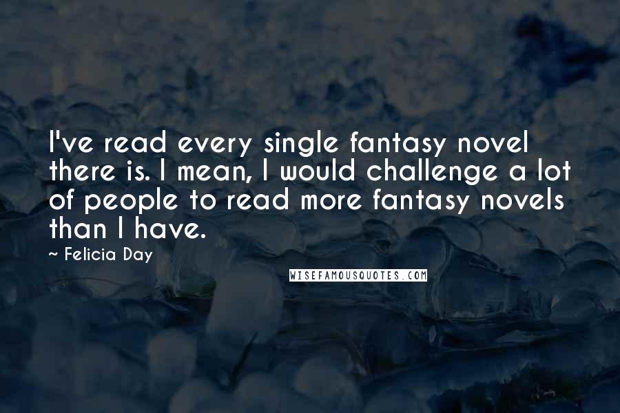 Felicia Day Quotes: I've read every single fantasy novel there is. I mean, I would challenge a lot of people to read more fantasy novels than I have.