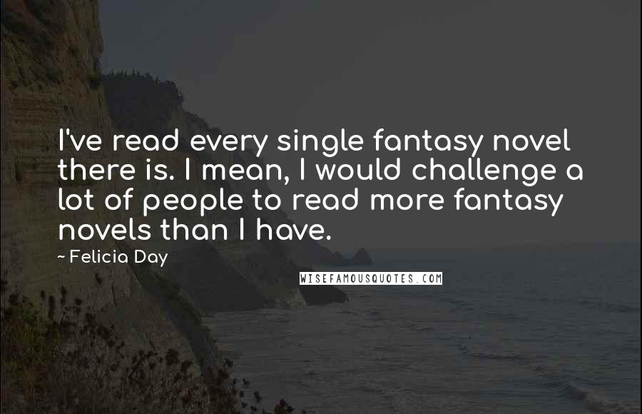 Felicia Day Quotes: I've read every single fantasy novel there is. I mean, I would challenge a lot of people to read more fantasy novels than I have.