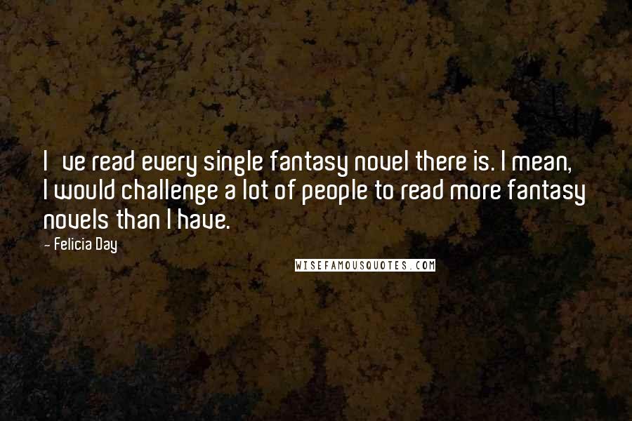 Felicia Day Quotes: I've read every single fantasy novel there is. I mean, I would challenge a lot of people to read more fantasy novels than I have.