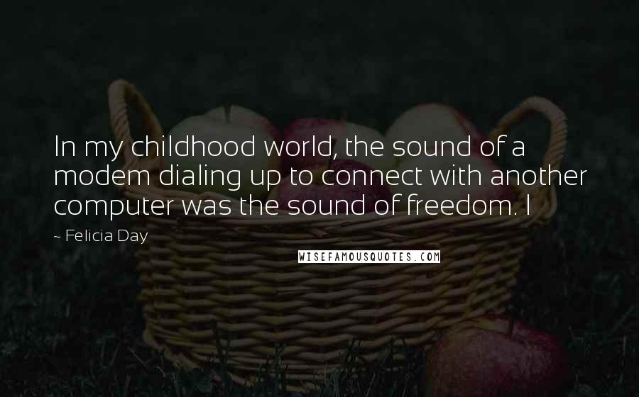 Felicia Day Quotes: In my childhood world, the sound of a modem dialing up to connect with another computer was the sound of freedom. I