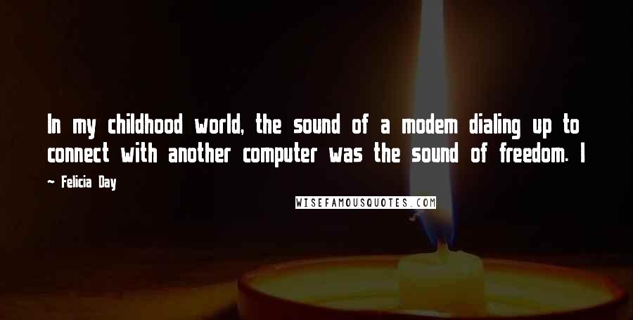Felicia Day Quotes: In my childhood world, the sound of a modem dialing up to connect with another computer was the sound of freedom. I