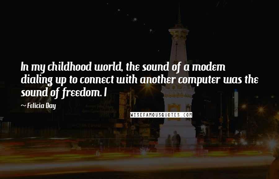 Felicia Day Quotes: In my childhood world, the sound of a modem dialing up to connect with another computer was the sound of freedom. I
