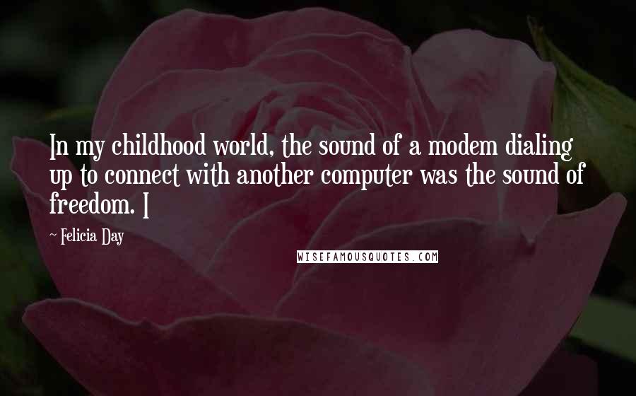 Felicia Day Quotes: In my childhood world, the sound of a modem dialing up to connect with another computer was the sound of freedom. I