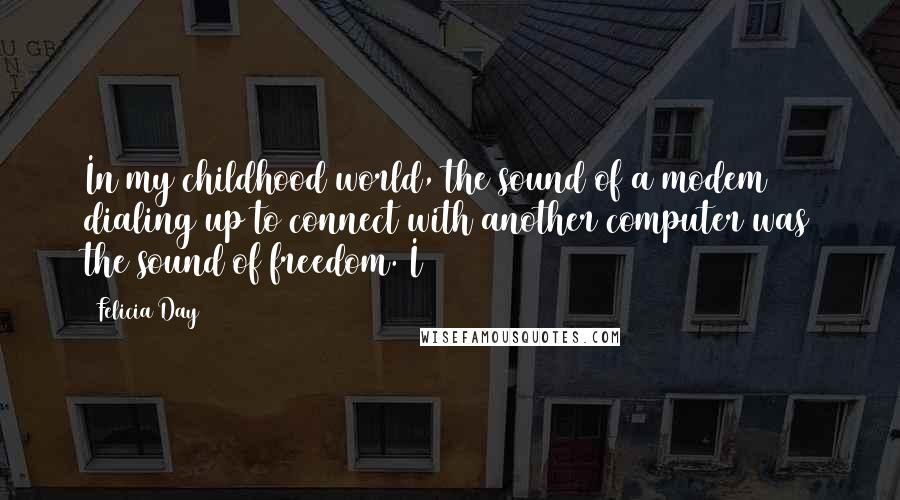 Felicia Day Quotes: In my childhood world, the sound of a modem dialing up to connect with another computer was the sound of freedom. I