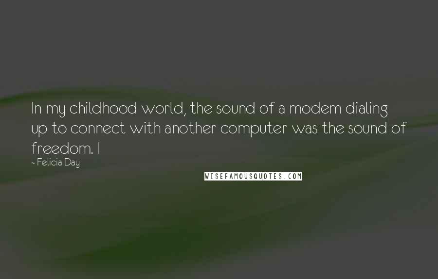 Felicia Day Quotes: In my childhood world, the sound of a modem dialing up to connect with another computer was the sound of freedom. I