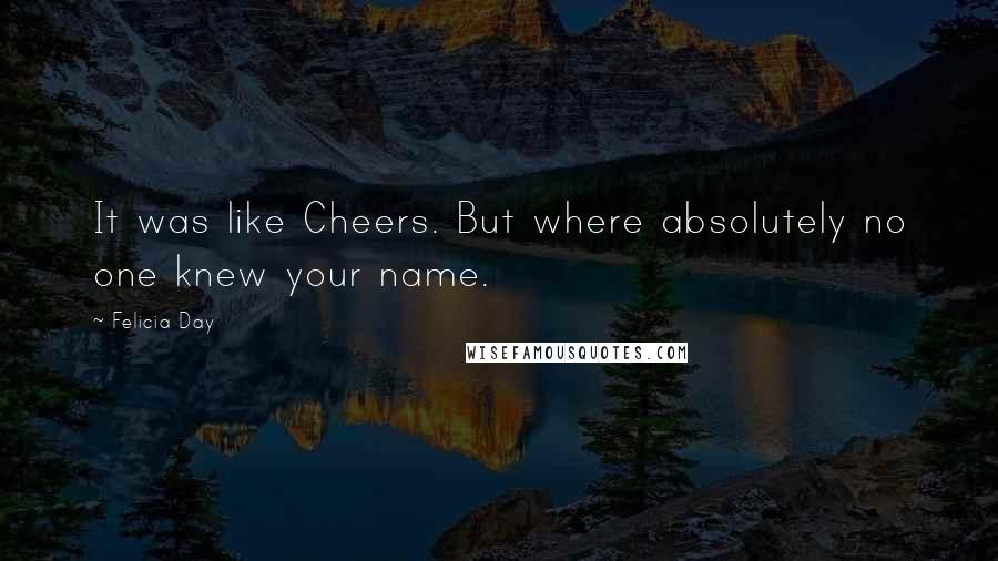 Felicia Day Quotes: It was like Cheers. But where absolutely no one knew your name.