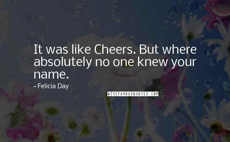 Felicia Day Quotes: It was like Cheers. But where absolutely no one knew your name.