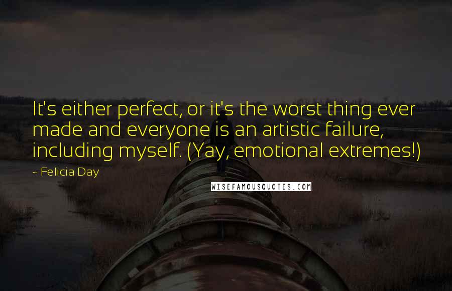 Felicia Day Quotes: It's either perfect, or it's the worst thing ever made and everyone is an artistic failure, including myself. (Yay, emotional extremes!)