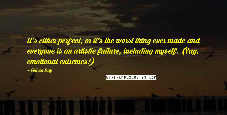 Felicia Day Quotes: It's either perfect, or it's the worst thing ever made and everyone is an artistic failure, including myself. (Yay, emotional extremes!)