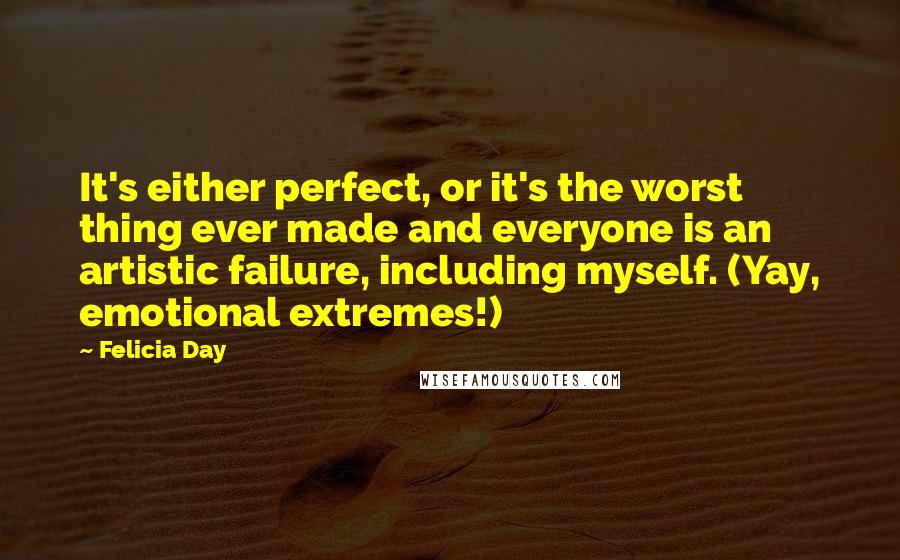 Felicia Day Quotes: It's either perfect, or it's the worst thing ever made and everyone is an artistic failure, including myself. (Yay, emotional extremes!)