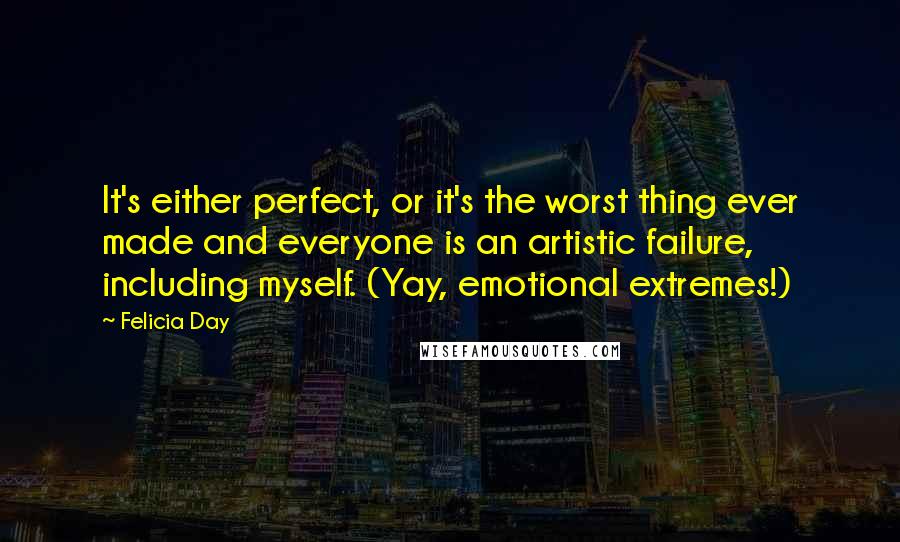 Felicia Day Quotes: It's either perfect, or it's the worst thing ever made and everyone is an artistic failure, including myself. (Yay, emotional extremes!)