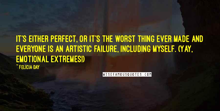 Felicia Day Quotes: It's either perfect, or it's the worst thing ever made and everyone is an artistic failure, including myself. (Yay, emotional extremes!)