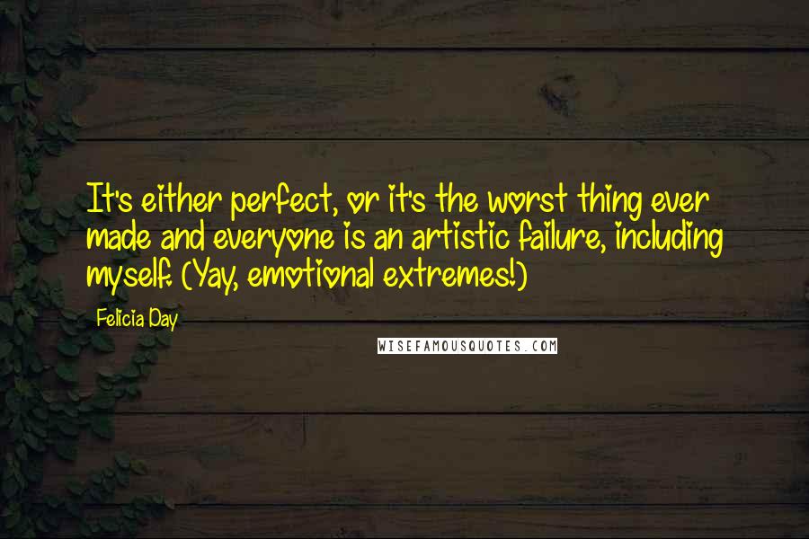 Felicia Day Quotes: It's either perfect, or it's the worst thing ever made and everyone is an artistic failure, including myself. (Yay, emotional extremes!)