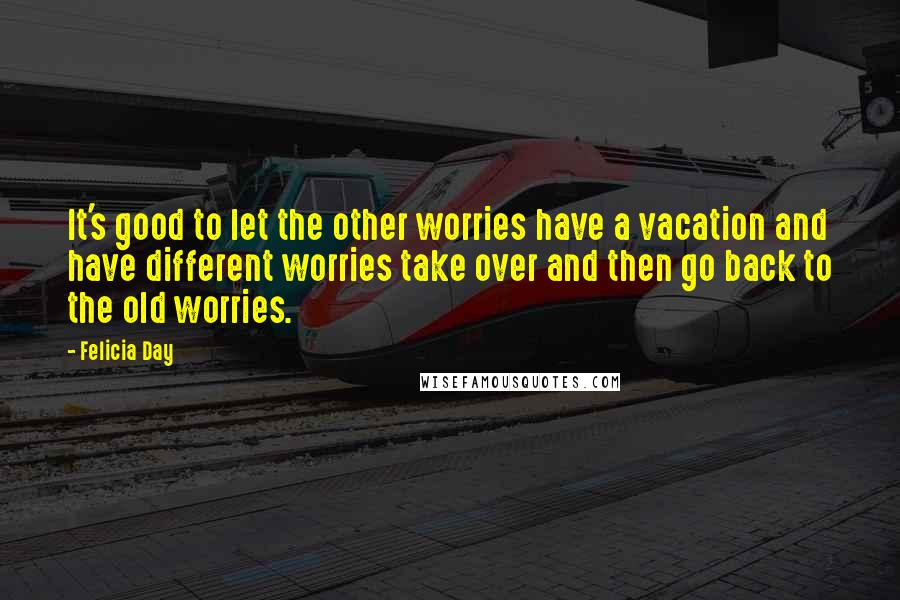 Felicia Day Quotes: It's good to let the other worries have a vacation and have different worries take over and then go back to the old worries.