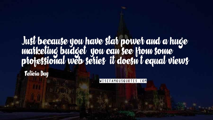 Felicia Day Quotes: Just because you have star power and a huge marketing budget, you can see from some professional web series, it doesn't equal views.