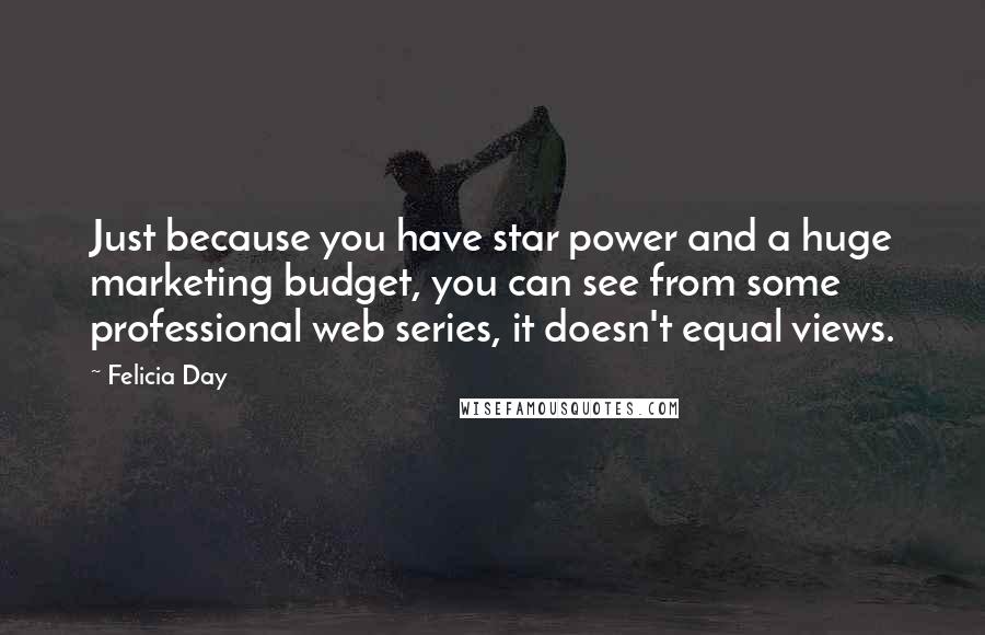 Felicia Day Quotes: Just because you have star power and a huge marketing budget, you can see from some professional web series, it doesn't equal views.