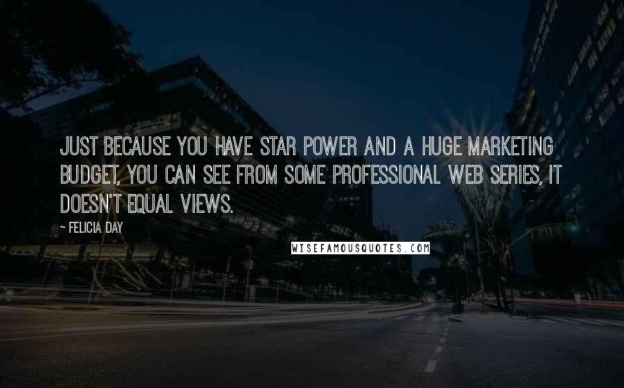 Felicia Day Quotes: Just because you have star power and a huge marketing budget, you can see from some professional web series, it doesn't equal views.