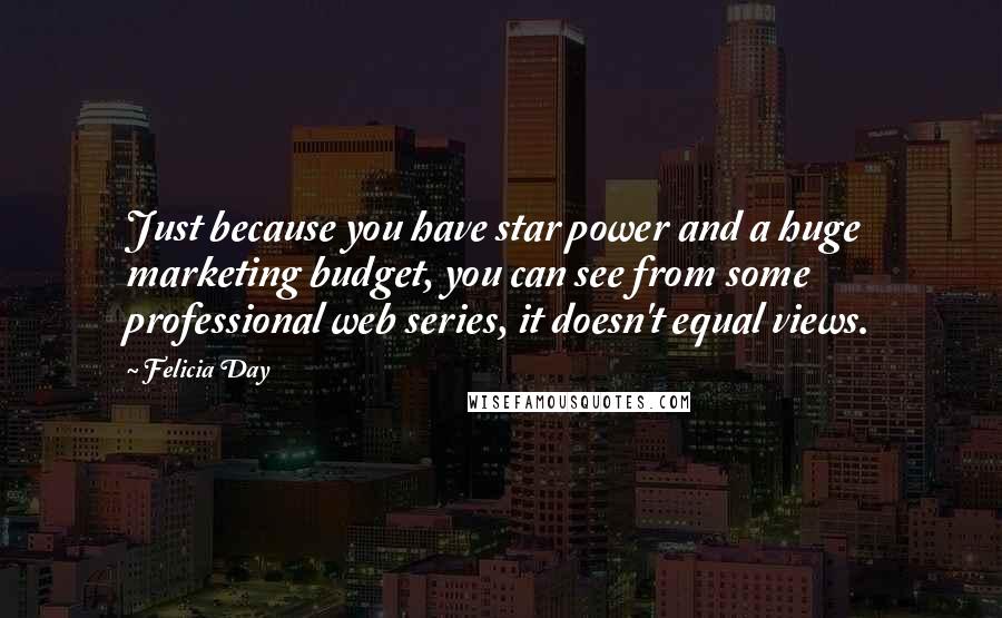 Felicia Day Quotes: Just because you have star power and a huge marketing budget, you can see from some professional web series, it doesn't equal views.