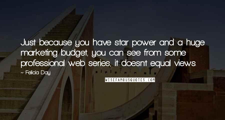 Felicia Day Quotes: Just because you have star power and a huge marketing budget, you can see from some professional web series, it doesn't equal views.