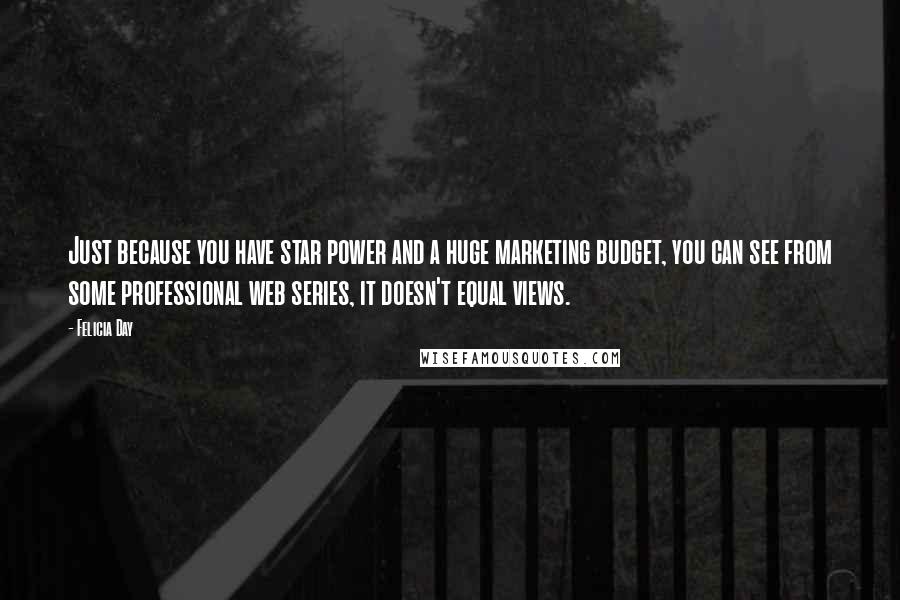 Felicia Day Quotes: Just because you have star power and a huge marketing budget, you can see from some professional web series, it doesn't equal views.