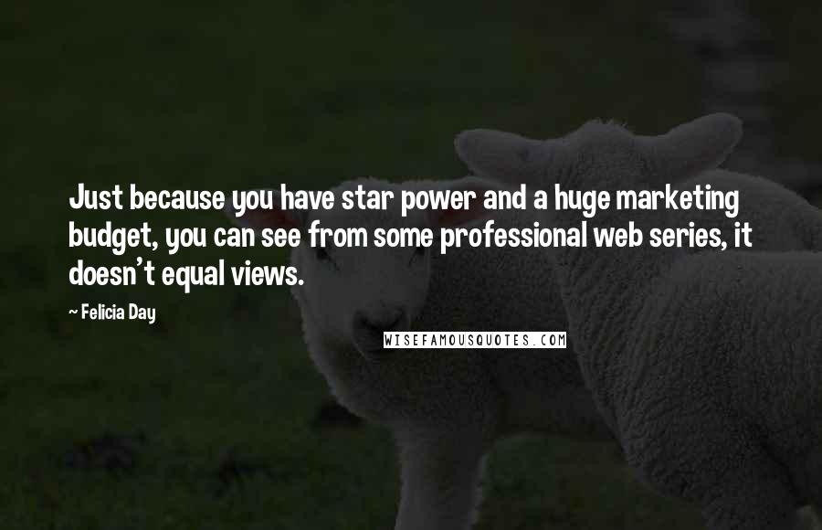 Felicia Day Quotes: Just because you have star power and a huge marketing budget, you can see from some professional web series, it doesn't equal views.