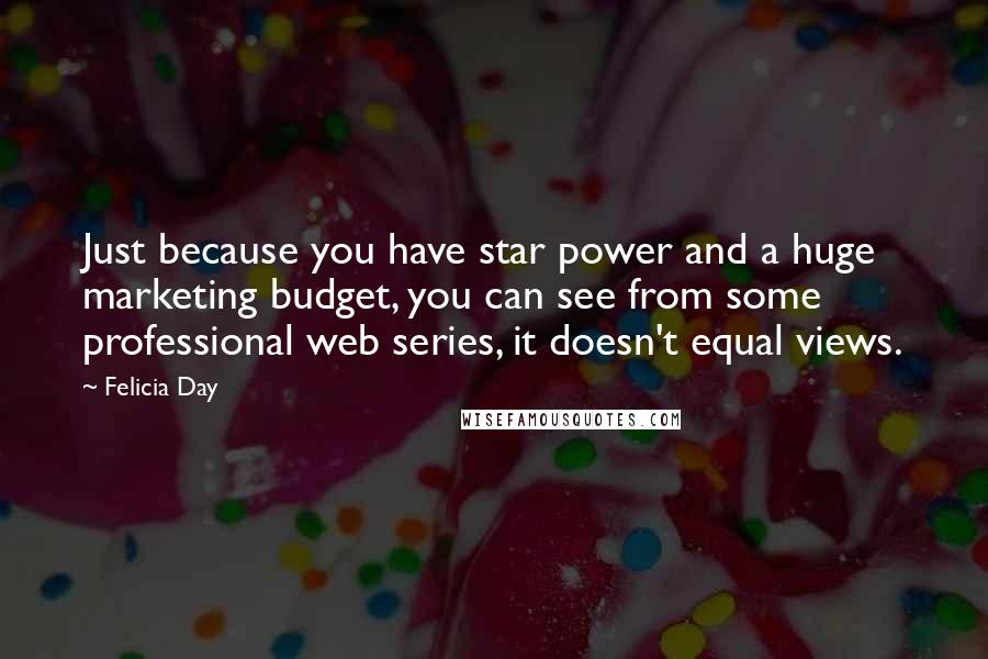 Felicia Day Quotes: Just because you have star power and a huge marketing budget, you can see from some professional web series, it doesn't equal views.