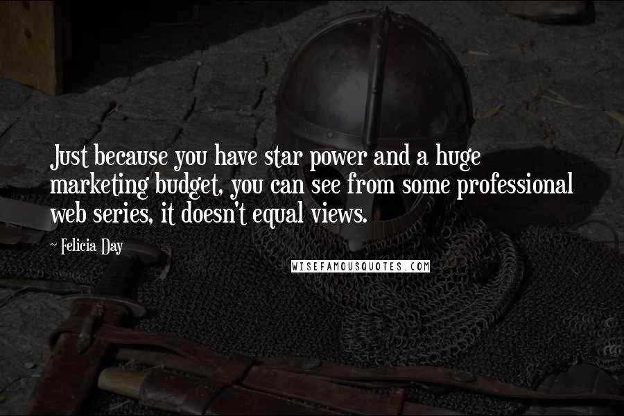 Felicia Day Quotes: Just because you have star power and a huge marketing budget, you can see from some professional web series, it doesn't equal views.