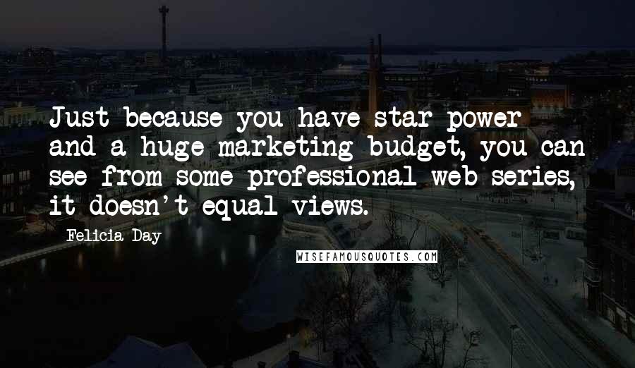 Felicia Day Quotes: Just because you have star power and a huge marketing budget, you can see from some professional web series, it doesn't equal views.