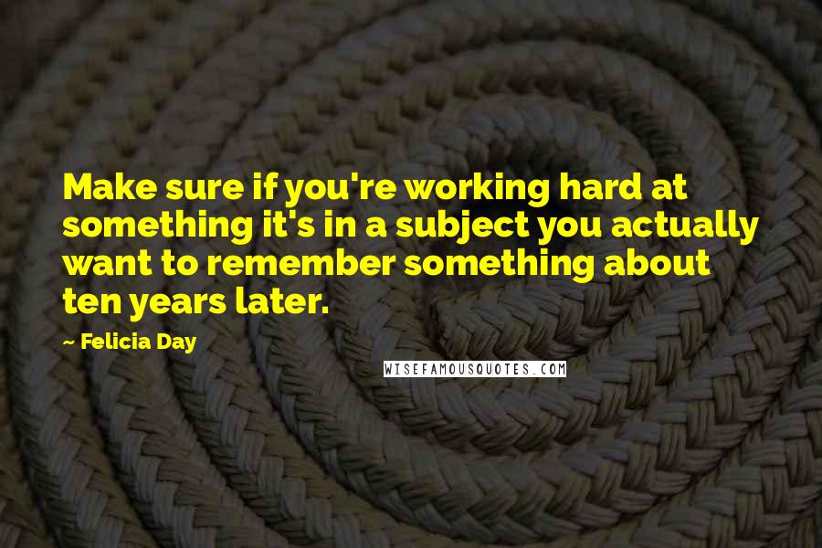 Felicia Day Quotes: Make sure if you're working hard at something it's in a subject you actually want to remember something about ten years later.