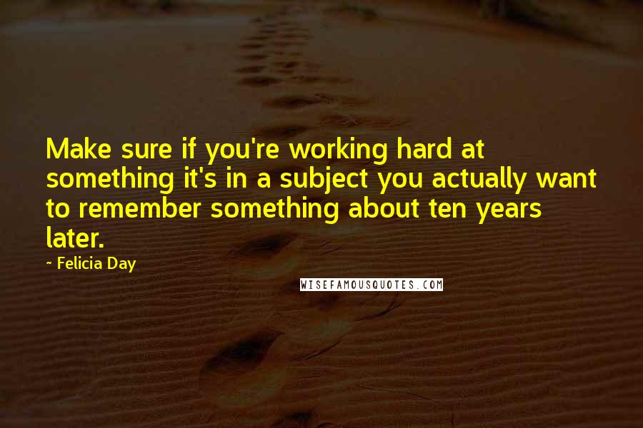 Felicia Day Quotes: Make sure if you're working hard at something it's in a subject you actually want to remember something about ten years later.