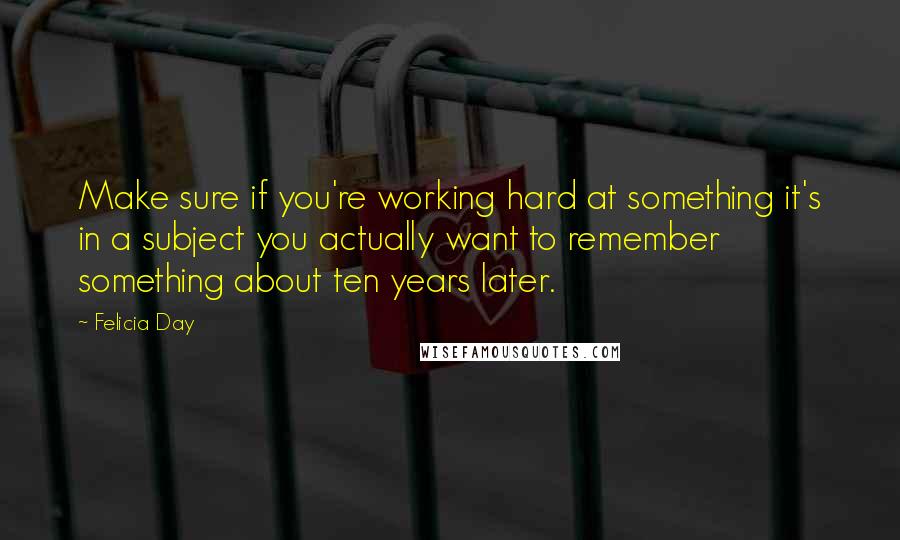 Felicia Day Quotes: Make sure if you're working hard at something it's in a subject you actually want to remember something about ten years later.