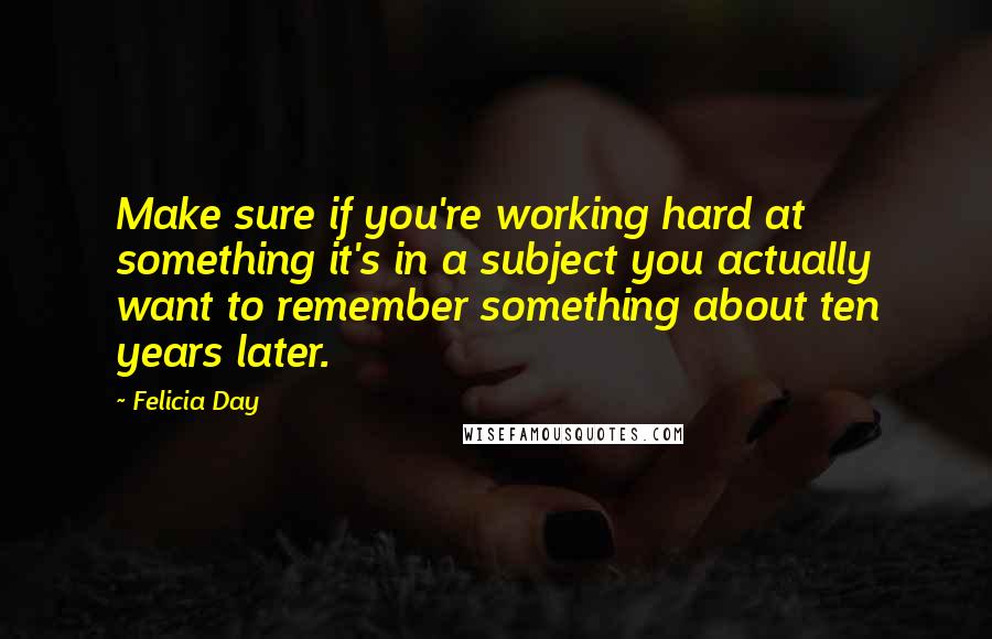 Felicia Day Quotes: Make sure if you're working hard at something it's in a subject you actually want to remember something about ten years later.