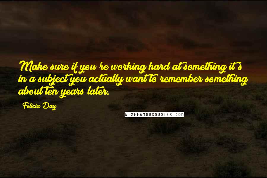 Felicia Day Quotes: Make sure if you're working hard at something it's in a subject you actually want to remember something about ten years later.