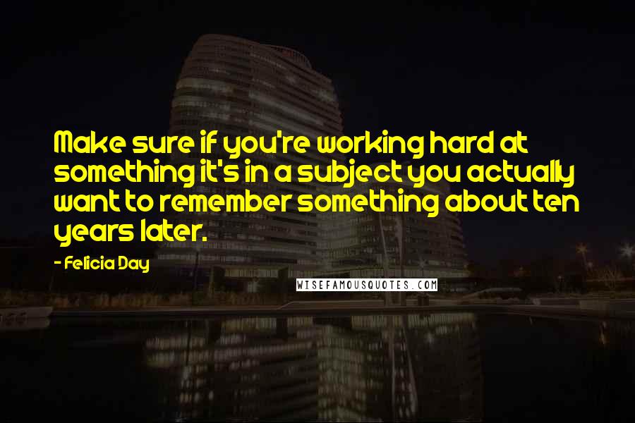 Felicia Day Quotes: Make sure if you're working hard at something it's in a subject you actually want to remember something about ten years later.