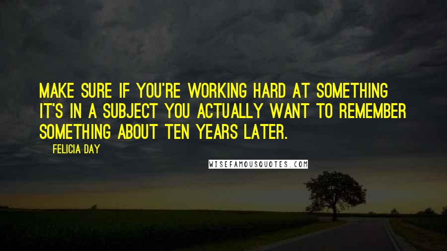 Felicia Day Quotes: Make sure if you're working hard at something it's in a subject you actually want to remember something about ten years later.