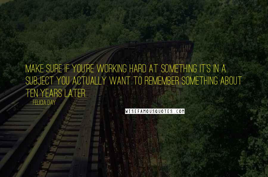 Felicia Day Quotes: Make sure if you're working hard at something it's in a subject you actually want to remember something about ten years later.