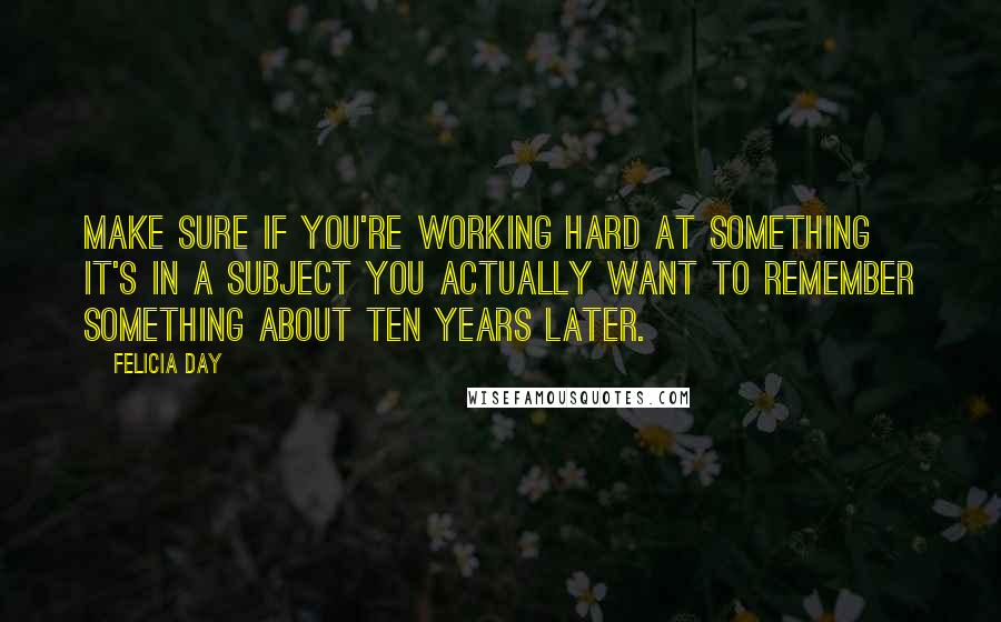 Felicia Day Quotes: Make sure if you're working hard at something it's in a subject you actually want to remember something about ten years later.