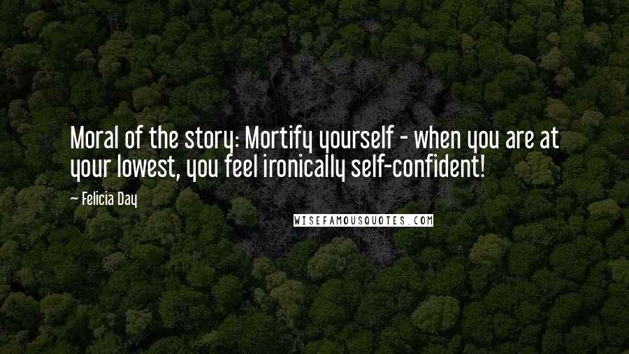 Felicia Day Quotes: Moral of the story: Mortify yourself - when you are at your lowest, you feel ironically self-confident!