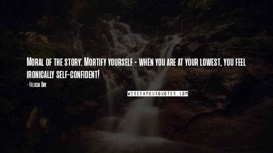 Felicia Day Quotes: Moral of the story: Mortify yourself - when you are at your lowest, you feel ironically self-confident!