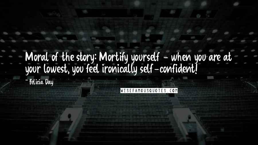 Felicia Day Quotes: Moral of the story: Mortify yourself - when you are at your lowest, you feel ironically self-confident!