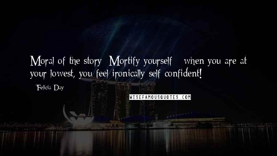 Felicia Day Quotes: Moral of the story: Mortify yourself - when you are at your lowest, you feel ironically self-confident!